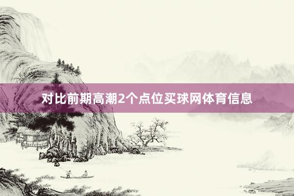 对比前期高潮2个点位买球网体育信息