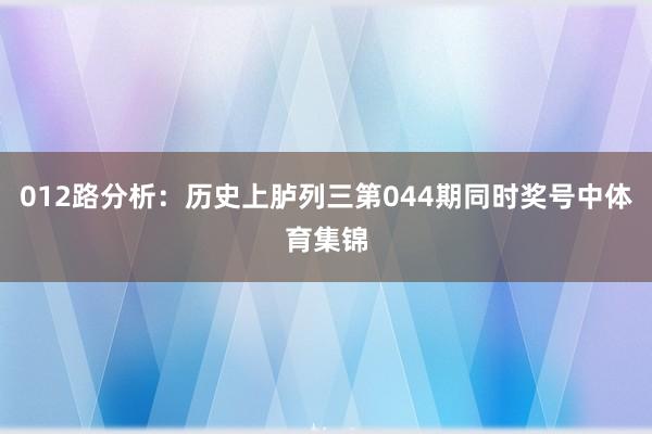 012路分析：历史上胪列三第044期同时奖号中体育集锦
