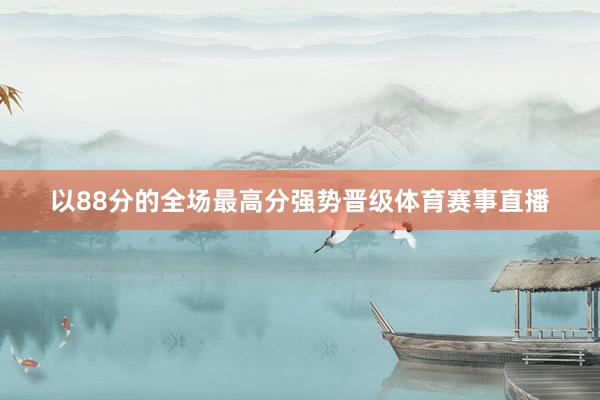 以88分的全场最高分强势晋级体育赛事直播