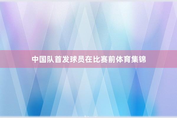 中国队首发球员在比赛前体育集锦