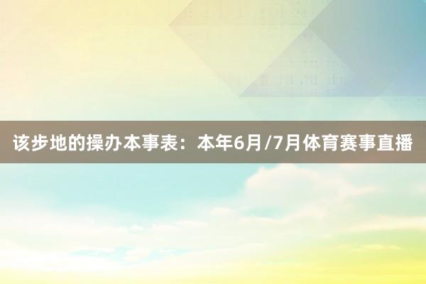 该步地的操办本事表：本年6月/7月体育赛事直播
