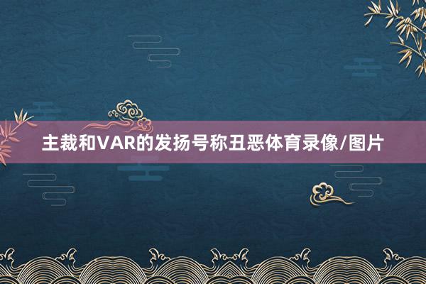 主裁和VAR的发扬号称丑恶体育录像/图片