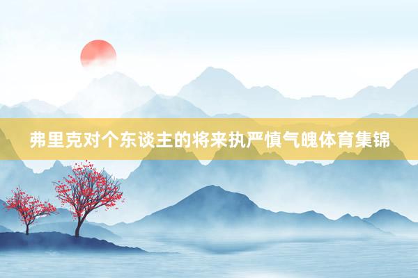 弗里克对个东谈主的将来执严慎气魄体育集锦