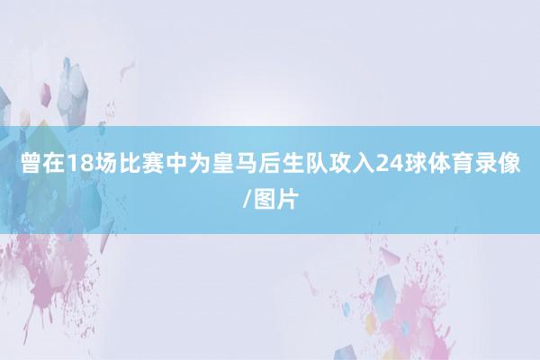 曾在18场比赛中为皇马后生队攻入24球体育录像/图片