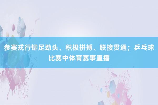 参赛戎行铆足劲头、积极拼搏、联接贯通；乒乓球比赛中体育赛事直播