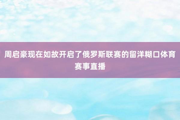 周启豪现在如故开启了俄罗斯联赛的留洋糊口体育赛事直播