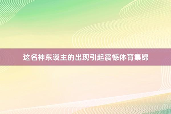 这名神东谈主的出现引起震憾体育集锦