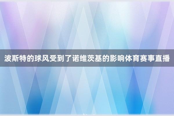 波斯特的球风受到了诺维茨基的影响体育赛事直播