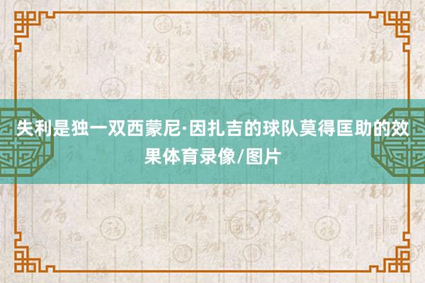 失利是独一双西蒙尼·因扎吉的球队莫得匡助的效果体育录像/图片