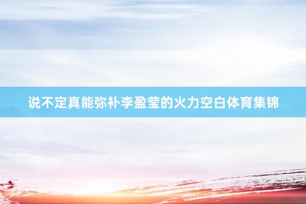 说不定真能弥补李盈莹的火力空白体育集锦