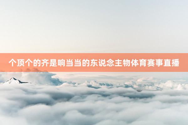 个顶个的齐是响当当的东说念主物体育赛事直播