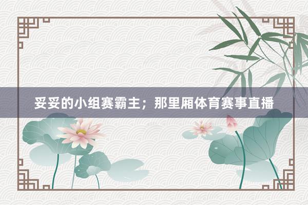 妥妥的小组赛霸主；那里厢体育赛事直播