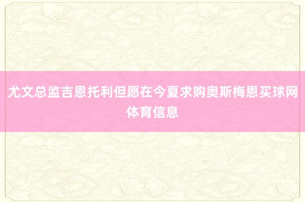 尤文总监吉恩托利但愿在今夏求购奥斯梅恩买球网体育信息