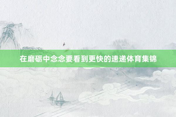 在磨砺中念念要看到更快的速递体育集锦