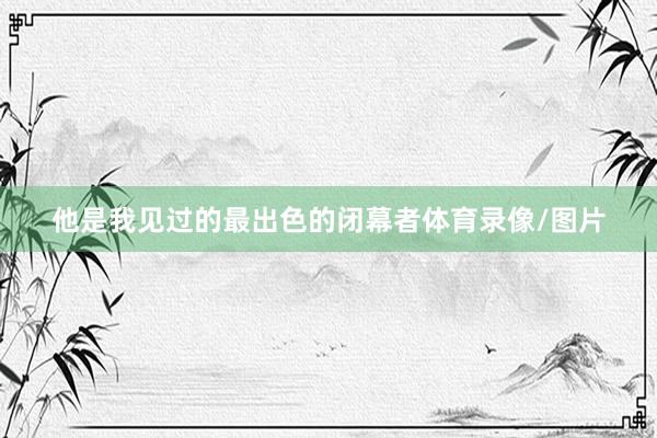 他是我见过的最出色的闭幕者体育录像/图片