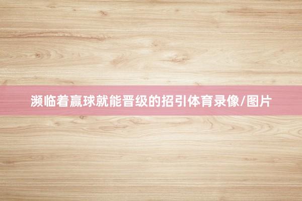 濒临着赢球就能晋级的招引体育录像/图片