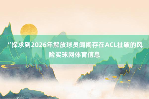 “探求到2026年解放球员阛阓存在ACL扯破的风险买球网体育信息