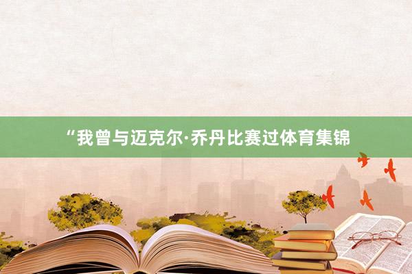 “我曾与迈克尔·乔丹比赛过体育集锦