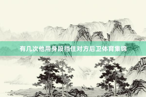 有几次他用身段挡住对方后卫体育集锦