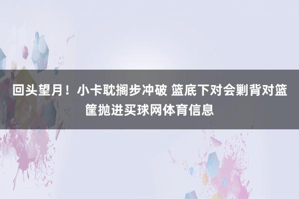 回头望月！小卡耽搁步冲破 篮底下对会剿背对篮筐抛进买球网体育信息