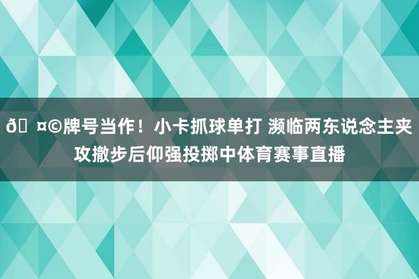 🤩牌号当作！小卡抓球单打 濒临两东说念主夹攻撤步后仰强投掷中体育赛事直播