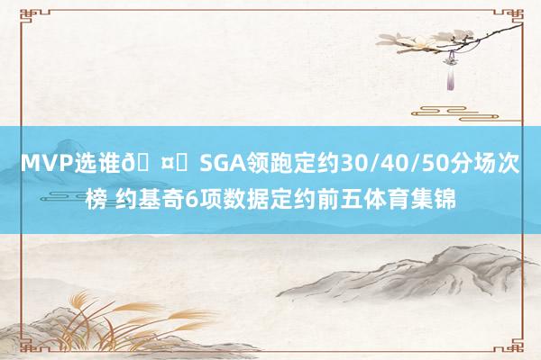 MVP选谁🤔SGA领跑定约30/40/50分场次榜 约基奇6项数据定约前五体育集锦