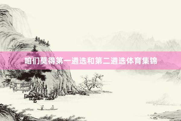 咱们莫得第一遴选和第二遴选体育集锦