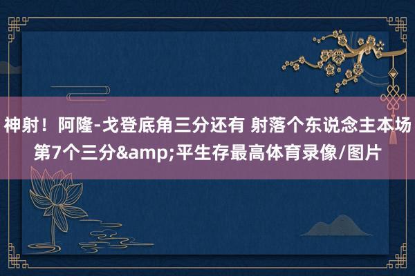 神射！阿隆-戈登底角三分还有 射落个东说念主本场第7个三分&平生存最高体育录像/图片