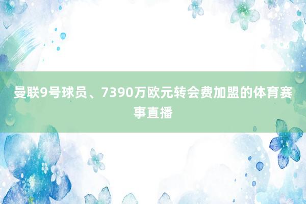 曼联9号球员、7390万欧元转会费加盟的体育赛事直播