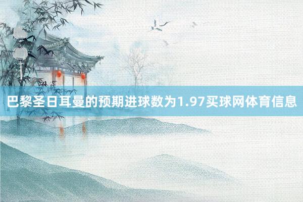 巴黎圣日耳曼的预期进球数为1.97买球网体育信息