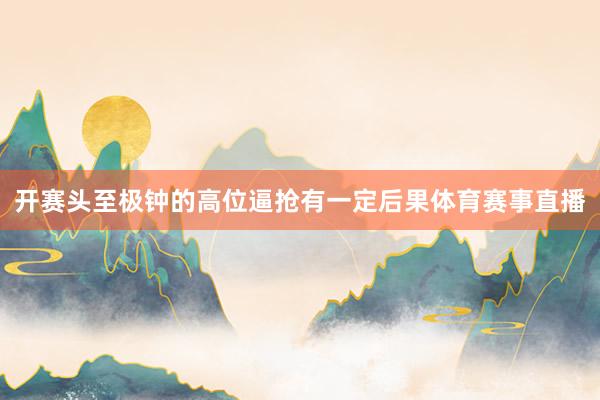 开赛头至极钟的高位逼抢有一定后果体育赛事直播