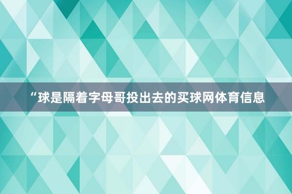 “球是隔着字母哥投出去的买球网体育信息