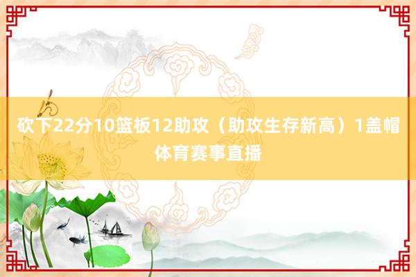 砍下22分10篮板12助攻（助攻生存新高）1盖帽体育赛事直播
