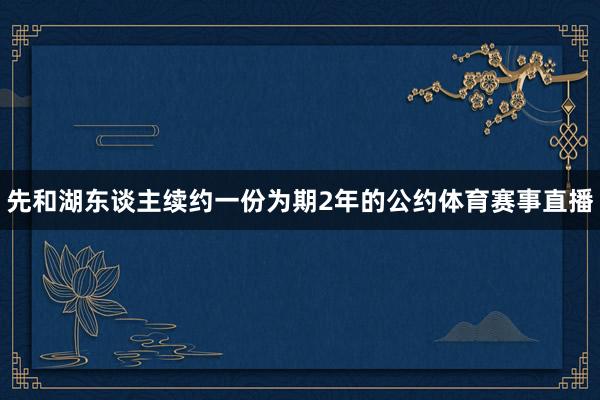 先和湖东谈主续约一份为期2年的公约体育赛事直播