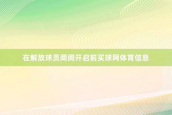 在解放球员阛阓开启前买球网体育信息