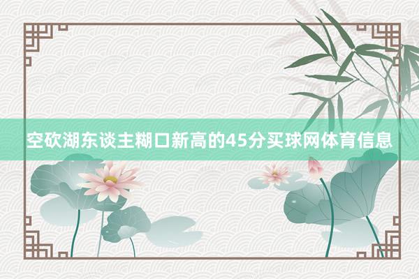 空砍湖东谈主糊口新高的45分买球网体育信息
