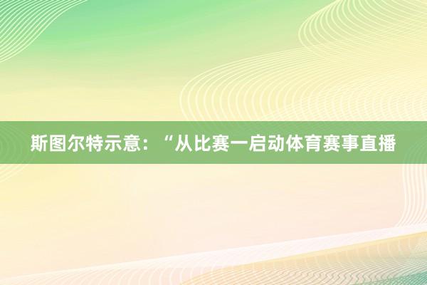 斯图尔特示意：“从比赛一启动体育赛事直播