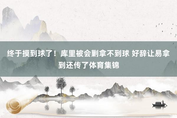 终于摸到球了！库里被会剿拿不到球 好辞让易拿到还传了体育集锦