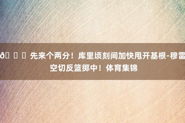 😃先来个两分！库里顷刻间加快甩开基根-穆雷 空切反篮掷中！体育集锦