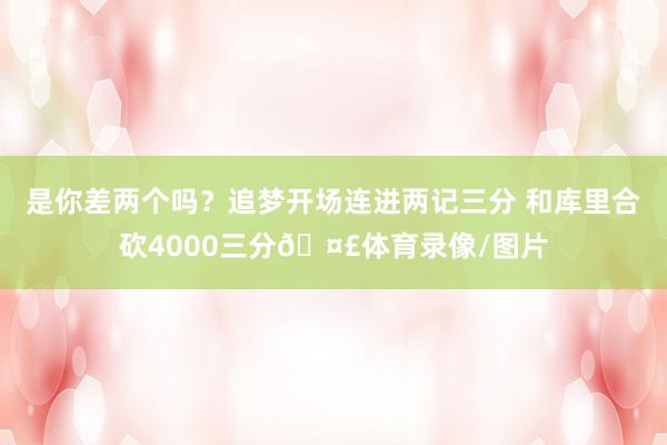 是你差两个吗？追梦开场连进两记三分 和库里合砍4000三分🤣体育录像/图片