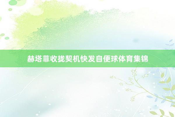 赫塔菲收拢契机快发自便球体育集锦