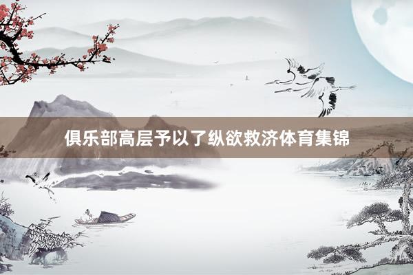 俱乐部高层予以了纵欲救济体育集锦