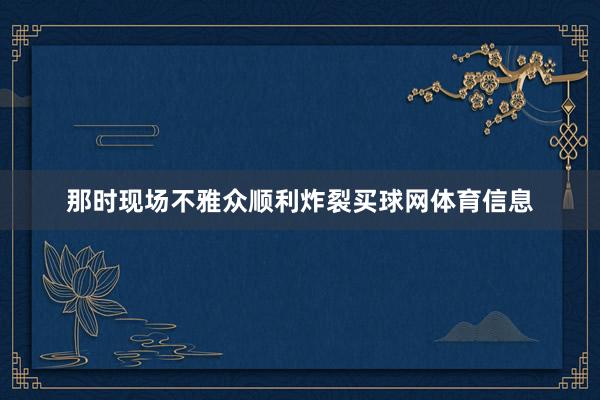 那时现场不雅众顺利炸裂买球网体育信息