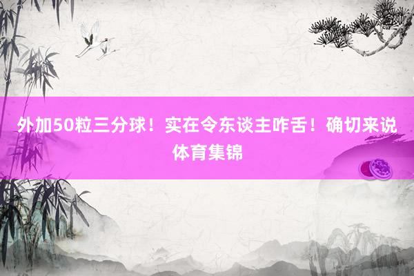 外加50粒三分球！实在令东谈主咋舌！确切来说体育集锦