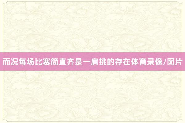 而况每场比赛简直齐是一肩挑的存在体育录像/图片