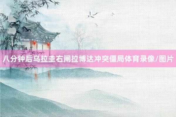 八分钟后乌拉圭右闸拉博达冲突僵局体育录像/图片