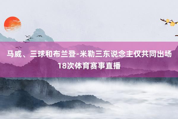 马威、三球和布兰登-米勒三东说念主仅共同出场18次体育赛事直播