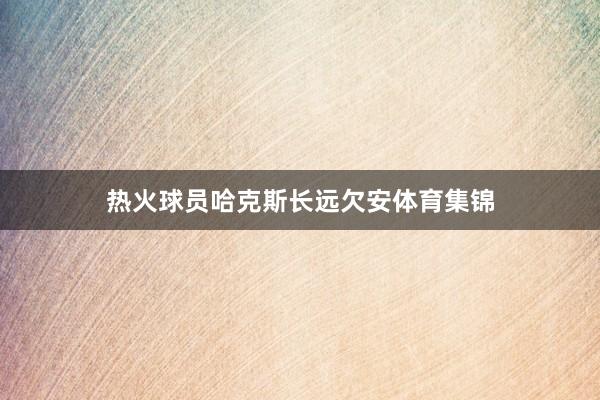 热火球员哈克斯长远欠安体育集锦