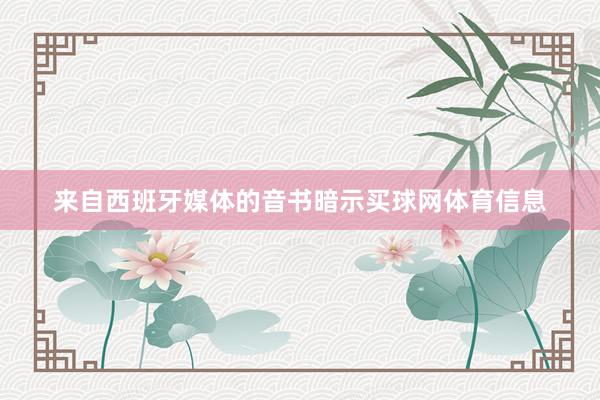 来自西班牙媒体的音书暗示买球网体育信息