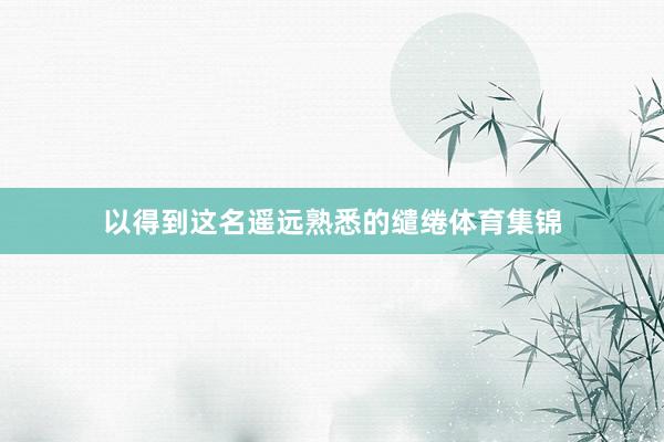以得到这名遥远熟悉的缱绻体育集锦